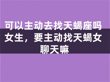 可以主动去找天蝎座吗女生,要主动找天蝎女聊天嘛