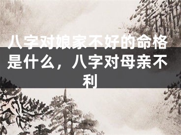八字对娘家不好的命格是什么,八字对母亲不利