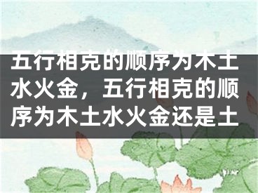五行相克的顺序为木土水火金,五行相克的顺序为木土水火金还是土