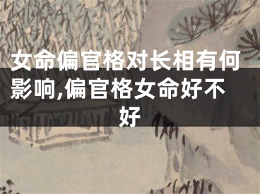 女命偏官格对长相有何影响,偏官格女命好不好