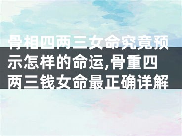 骨相四两三女命究竟预示怎样的命运,骨重四两三钱女命最正确详解