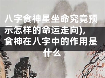 八字食神星坐命究竟预示怎样的命运走向),食神在八字中的作用是什么