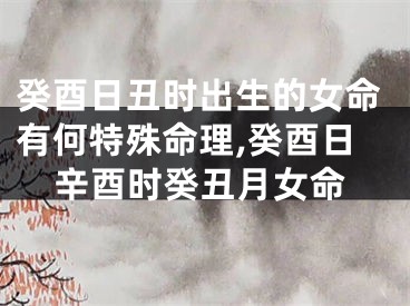 癸酉日丑时出生的女命有何特殊命理,癸酉日辛酉时癸丑月女命