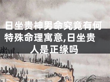 日坐贵神男命究竟有何特殊命理寓意,日坐贵人是正缘吗