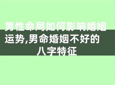 男性命局如何影响婚姻运势,男命婚姻不好的八字特征