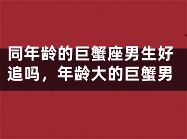 同年龄的巨蟹座男生好追吗，年龄大的巨蟹男