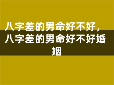 八字差的男命好不好，八字差的男命好不好婚姻