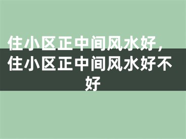 住小区正中间风水好，住小区正中间风水好不好