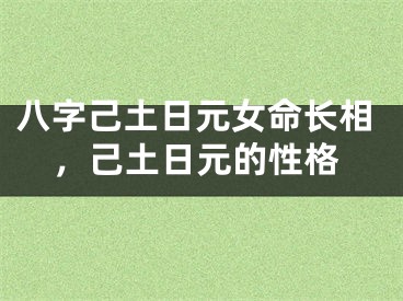八字己土日元女命长相，己土日元的性格