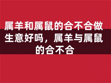 属羊和属鼠的合不合做生意好吗,属羊与属鼠的合不合