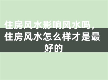 住房风水影响风水吗，住房风水怎么样才是最好的