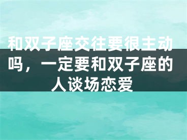 和双子座交往要很主动吗,一定要和双子座的人谈场恋爱