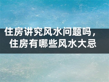 住房讲究风水问题吗，住房有哪些风水大忌