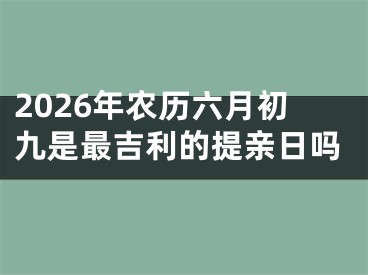 2026年农历六月初九是最吉利的提亲日吗