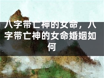 八字带亡神的女命，八字带亡神的女命婚姻如何