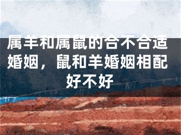 属羊和属鼠的合不合适婚姻，鼠和羊婚姻相配好不好