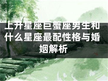 上升星座巨蟹座男生和什么星座最配性格与婚姻解析