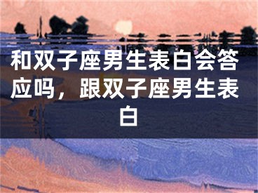 和双子座男生表白会答应吗，跟双子座男生表白