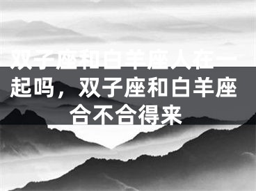 双子座和白羊座人在一起吗，双子座和白羊座合不合得来