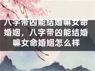 八字带凶能结婚嘛女命婚姻，八字带凶能结婚嘛女命婚姻怎么样