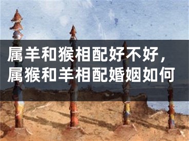 属羊和猴相配好不好，属猴和羊相配婚姻如何