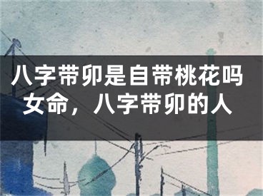 八字带卯是自带桃花吗女命,八字带卯的人