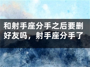和射手座分手之后要删好友吗,射手座分手了