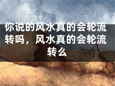 你说的风水真的会轮流转吗，风水真的会轮流转么