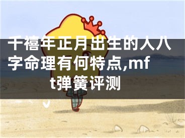 千禧年正月出生的人八字命理有何特点,mft弹簧评测