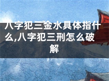 八字犯三金水具体指什么,八字犯三刑怎么破解