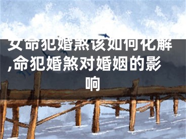 女命犯婚煞该如何化解,命犯婚煞对婚姻的影响