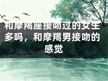 和摩羯座接吻过的女生多吗，和摩羯男接吻的感觉