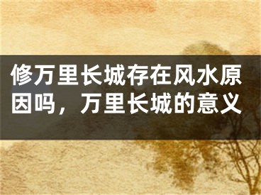 修万里长城存在风水原因吗，万里长城的意义