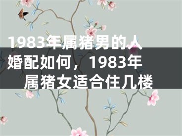 1983年属猪男的人婚配如何，1983年属猪女适合住几楼