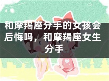 和摩羯座分手的女孩会后悔吗，和摩羯座女生分手