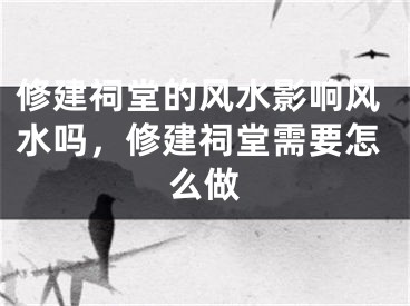 修建祠堂的风水影响风水吗，修建祠堂需要怎么做