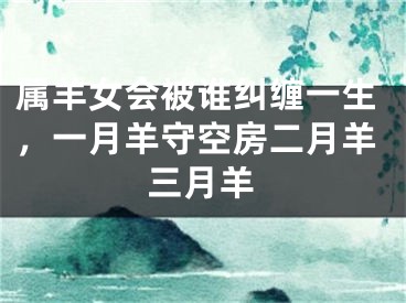 属羊女会被谁纠缠一生，一月羊守空房二月羊三月羊