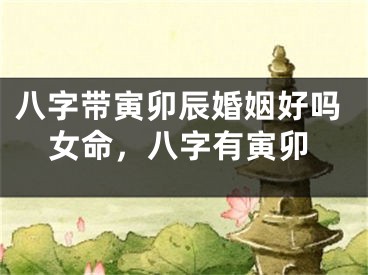 八字带寅卯辰婚姻好吗女命，八字有寅卯