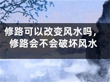 修路可以改变风水吗，修路会不会破坏风水