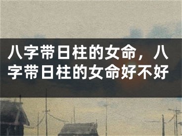 八字带日柱的女命，八字带日柱的女命好不好
