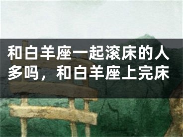 和白羊座一起滚床的人多吗，和白羊座上完床