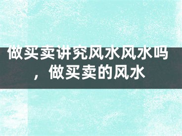 做买卖讲究风水风水吗，做买卖的风水