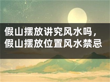 假山摆放讲究风水吗，假山摆放位置风水禁忌