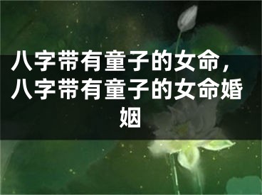 八字带有童子的女命，八字带有童子的女命婚姻