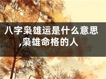 八字枭雄运是什么意思,枭雄命格的人