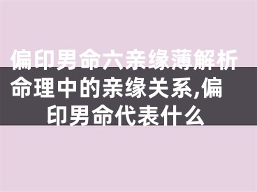 偏印男命六亲缘薄解析命理中的亲缘关系,偏印男命代表什么