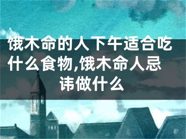饿木命的人下午适合吃什么食物,饿木命人忌讳做什么