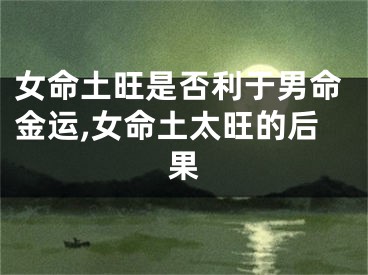 女命土旺是否利于男命金运,女命土太旺的后果