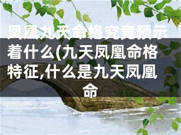 凤凰九天命格究竟预示着什么(九天凤凰命格特征,什么是九天凤凰命