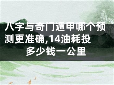 八字与奇门遁甲哪个预测更准确,14油耗投多少钱一公里